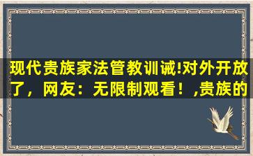 现代贵族家法管教训诫!对外开放了，网友：无限制观看！,贵族的家法 晋江文学城